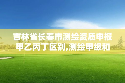 吉林省長春市測繪資質申報甲乙丙丁區別,測繪甲級和乙級資質哪個好