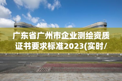 廣東省廣州市企業(yè)測繪資質(zhì)證書要求標(biāo)準(zhǔn)2023(實時/更新中)