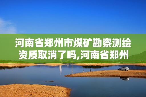 河南省鄭州市煤礦勘察測繪資質(zhì)取消了嗎,河南省鄭州市煤礦勘察測繪資質(zhì)取消了嗎現(xiàn)在。