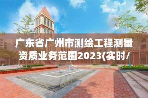 廣東省廣州市測繪工程測量資質業務范圍2023(實時/更新中)