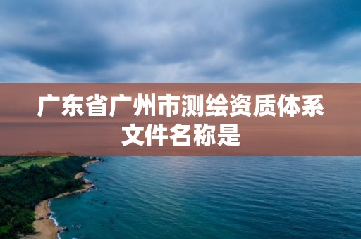 廣東省廣州市測繪資質體系文件名稱是