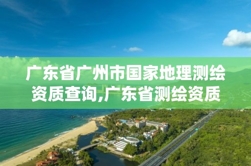 廣東省廣州市國家地理測繪資質查詢,廣東省測繪資質管理系統。