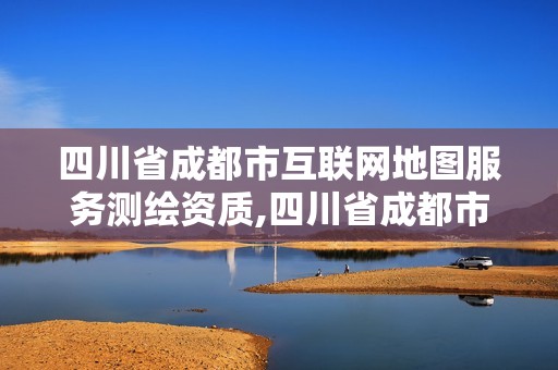 四川省成都市互聯網地圖服務測繪資質,四川省成都市互聯網地圖服務測繪資質公司