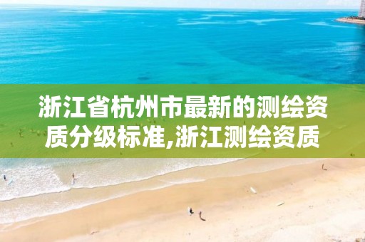 浙江省杭州市最新的測繪資質分級標準,浙江測繪資質查詢。