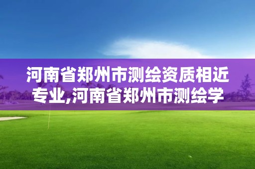 河南省鄭州市測繪資質相近專業,河南省鄭州市測繪學校