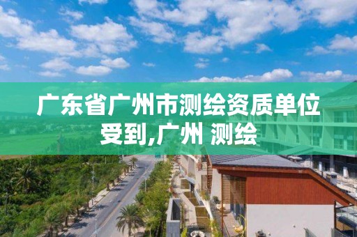 廣東省廣州市測繪資質單位受到,廣州 測繪