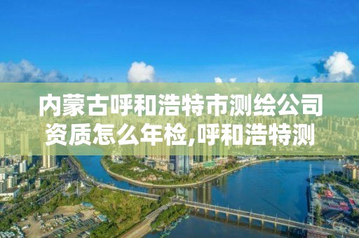 內蒙古呼和浩特市測繪公司資質怎么年檢,呼和浩特測繪儀器店