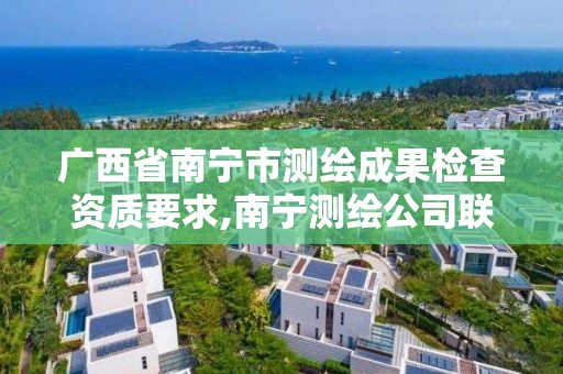 廣西省南寧市測繪成果檢查資質要求,南寧測繪公司聯系電話。