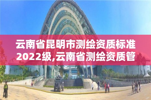 云南省昆明市測繪資質標準2022級,云南省測繪資質管理辦法