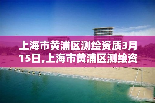 上海市黃浦區測繪資質3月15日,上海市黃浦區測繪資質3月15日公布