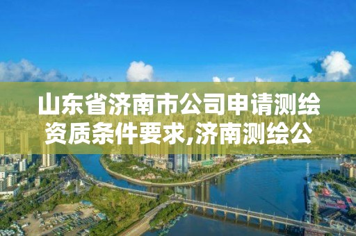 山東省濟南市公司申請測繪資質條件要求,濟南測繪公司招聘