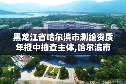 黑龍江省哈爾濱市測繪資質年報中抽查主體,哈爾濱市測繪公司。