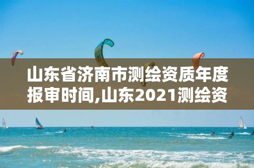 山東省濟南市測繪資質年度報審時間,山東2021測繪資質延期公告