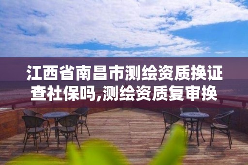 江西省南昌市測繪資質換證查社保嗎,測繪資質復審換證標準