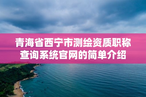 青海省西寧市測繪資質(zhì)職稱查詢系統(tǒng)官網(wǎng)的簡單介紹