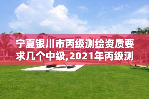 寧夏銀川市丙級測繪資質要求幾個中級,2021年丙級測繪資質申請需要什么條件。