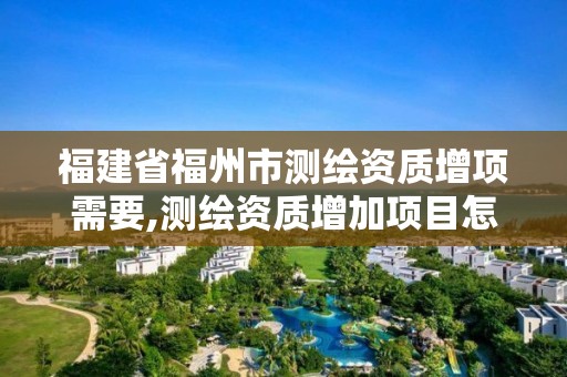 福建省福州市測繪資質(zhì)增項需要,測繪資質(zhì)增加項目怎么申請