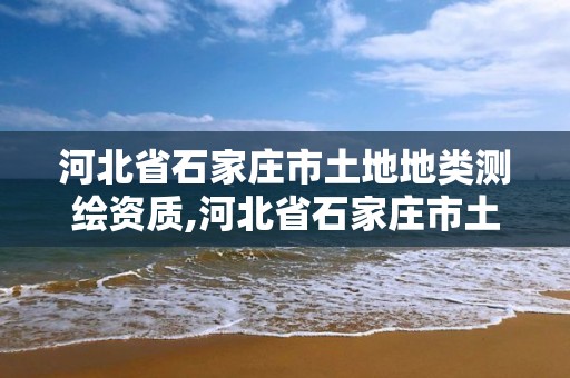 河北省石家莊市土地地類(lèi)測(cè)繪資質(zhì),河北省石家莊市土地地類(lèi)測(cè)繪資質(zhì)查詢(xún)