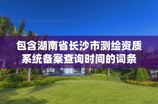 包含湖南省長沙市測繪資質系統備案查詢時間的詞條