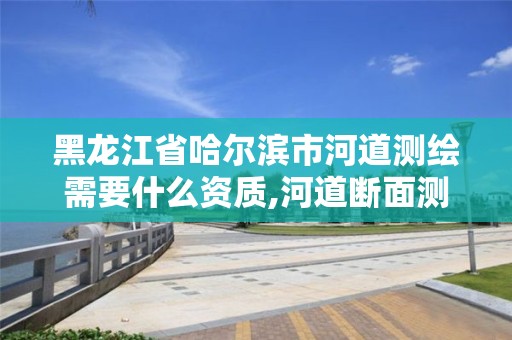 黑龍江省哈爾濱市河道測繪需要什么資質,河道斷面測繪