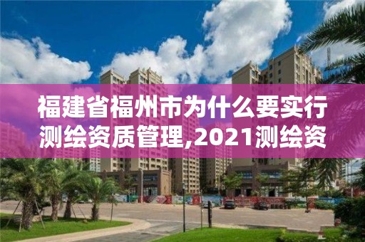 福建省福州市為什么要實(shí)行測繪資質(zhì)管理,2021測繪資質(zhì)延期公告福建省。