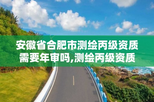 安徽省合肥市測繪丙級資質需要年審嗎,測繪丙級資質申請需要什么條件