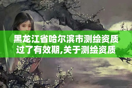 黑龍江省哈爾濱市測繪資質(zhì)過了有效期,關于測繪資質(zhì)證有效期延續(xù)的公告。