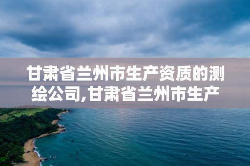 甘肅省蘭州市生產資質的測繪公司,甘肅省蘭州市生產資質的測繪公司有哪些