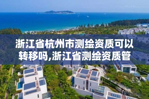 浙江省杭州市測繪資質(zhì)可以轉(zhuǎn)移嗎,浙江省測繪資質(zhì)管理