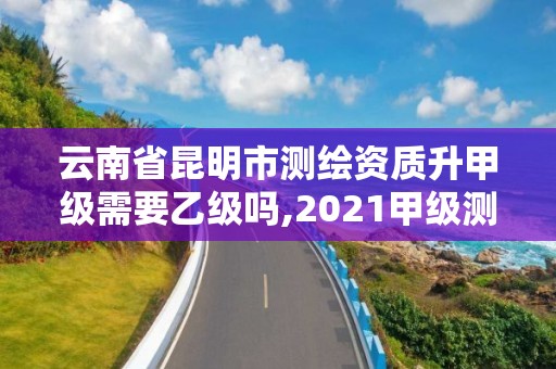 云南省昆明市測繪資質升甲級需要乙級嗎,2021甲級測繪資質延期公告。