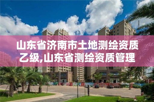 山東省濟南市土地測繪資質乙級,山東省測繪資質管理規定