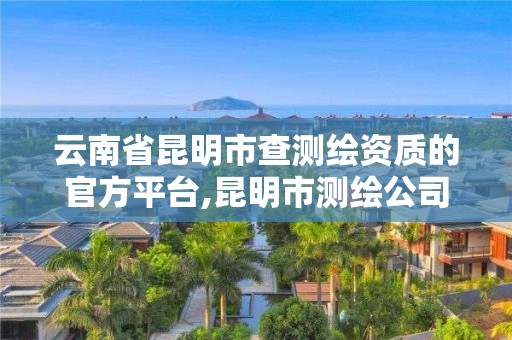 云南省昆明市查測繪資質(zhì)的官方平臺(tái),昆明市測繪公司