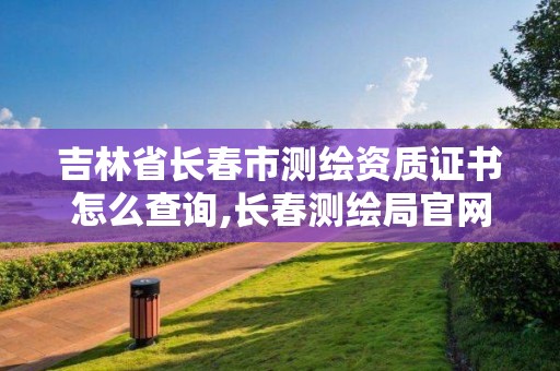 吉林省長春市測繪資質證書怎么查詢,長春測繪局官網。