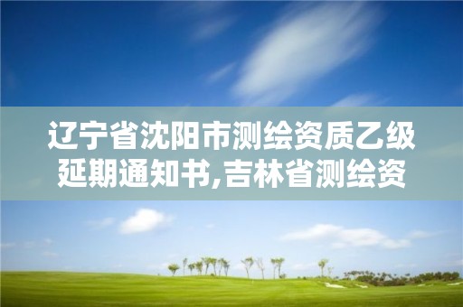 遼寧省沈陽市測繪資質(zhì)乙級延期通知書,吉林省測繪資質(zhì)延期。