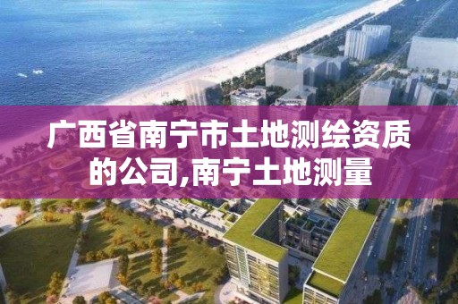 廣西省南寧市土地測繪資質的公司,南寧土地測量