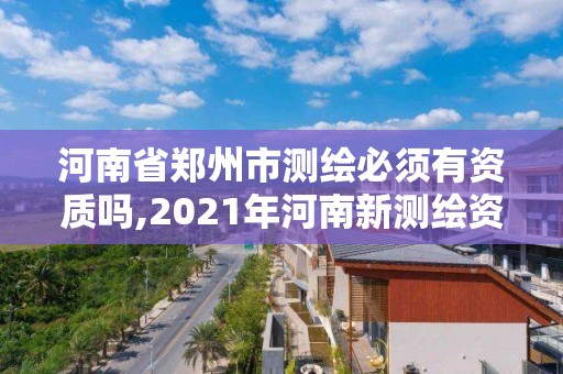 河南省鄭州市測繪必須有資質嗎,2021年河南新測繪資質辦理