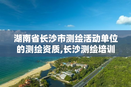 湖南省長沙市測繪活動單位的測繪資質,長沙測繪培訓學校