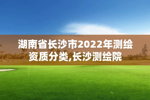 湖南省長沙市2022年測繪資質(zhì)分類,長沙測繪院