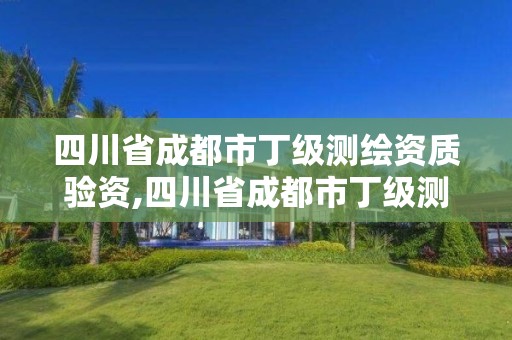 四川省成都市丁級測繪資質驗資,四川省成都市丁級測繪資質驗資機構名單