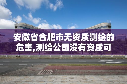 安徽省合肥市無資質測繪的危害,測繪公司沒有資質可以開展業(yè)務嗎。