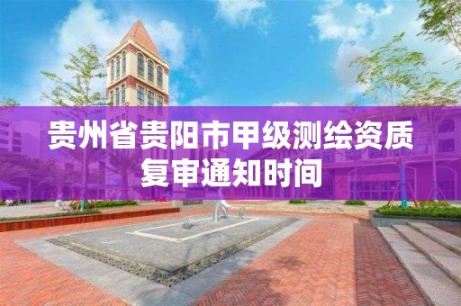 貴州省貴陽市甲級測繪資質復審通知時間