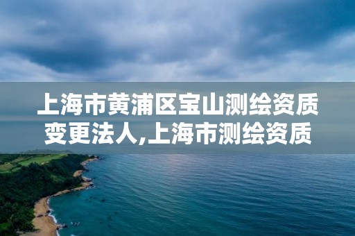 上海市黃浦區寶山測繪資質變更法人,上海市測繪資質單位名單