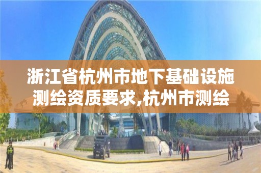 浙江省杭州市地下基礎設施測繪資質要求,杭州市測繪與地理信息局。