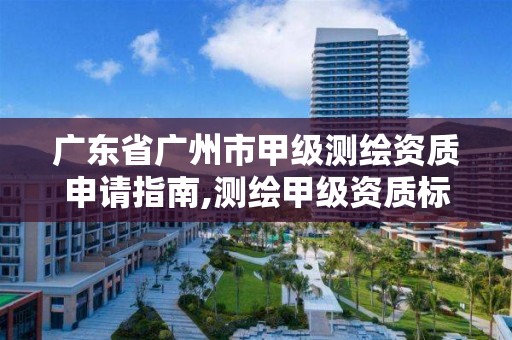 廣東省廣州市甲級測繪資質申請指南,測繪甲級資質標準