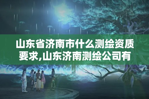 山東省濟南市什么測繪資質要求,山東濟南測繪公司有哪些