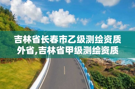 吉林省長春市乙級測繪資質(zhì)外省,吉林省甲級測繪資質(zhì)單位