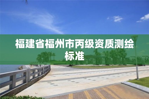 福建省福州市丙級(jí)資質(zhì)測(cè)繪標(biāo)準(zhǔn)