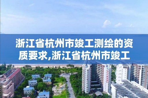 浙江省杭州市竣工測繪的資質要求,浙江省杭州市竣工測繪的資質要求是什么?。