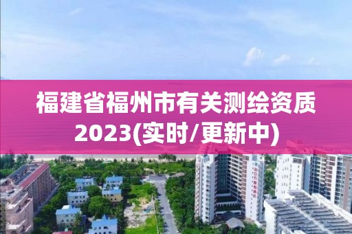 福建省福州市有關(guān)測繪資質(zhì)2023(實(shí)時(shí)/更新中)