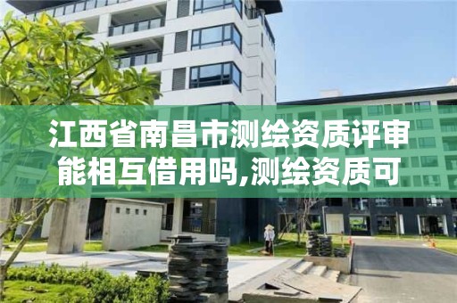 江西省南昌市測繪資質評審能相互借用嗎,測繪資質可以跨省承接業務嗎